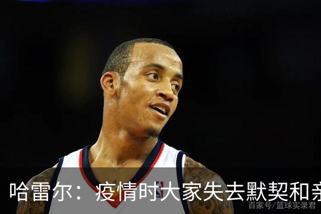 哈雷尔：疫情时大家失去默契&亲朋去世 况且热火三巨头首年也输了